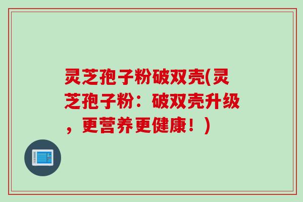 灵芝孢子粉破双壳(灵芝孢子粉：破双壳升级，更营养更健康！)