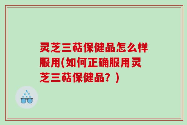 灵芝三萜保健品怎么样服用(如何正确服用灵芝三萜保健品？)