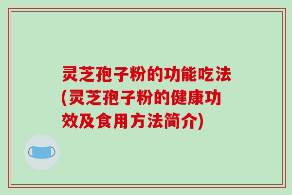 灵芝孢子粉的功能吃法(灵芝孢子粉的健康功效及食用方法简介)
