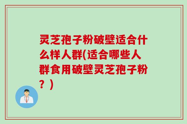 灵芝孢子粉破壁适合什么样人群(适合哪些人群食用破壁灵芝孢子粉?) 灵芝孢子粉破壁适合什么样人群(适合哪些人群食用破壁灵芝孢子粉?)