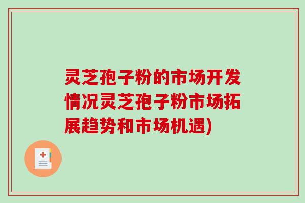 灵芝孢子粉的市场开发情况灵芝孢子粉市场拓展趋势和市场机遇)