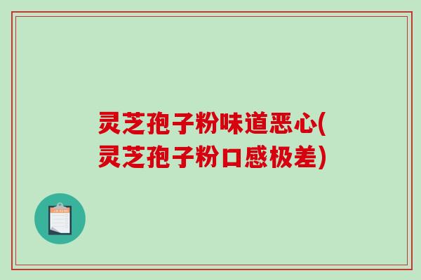 灵芝孢子粉味道恶心(灵芝孢子粉口感极差)