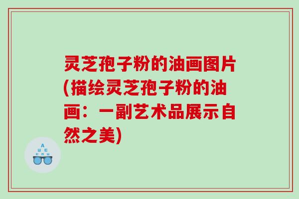 灵芝孢子粉的油画图片(描绘灵芝孢子粉的油画：一副艺术品展示自然之美)