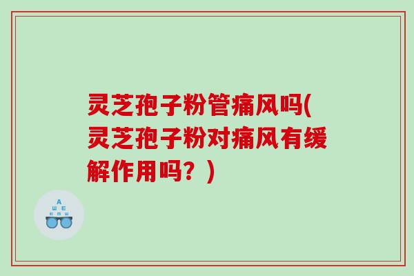 灵芝孢子粉管痛风吗(灵芝孢子粉对痛风有缓解作用吗？)