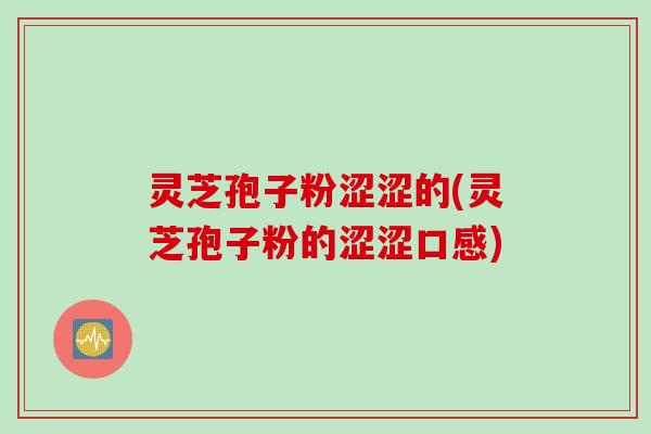 灵芝孢子粉涩涩的(灵芝孢子粉的涩涩口感)
