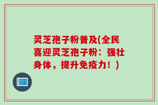 灵芝孢子粉普及(全民喜迎灵芝孢子粉：强壮身体，提升免疫力！)