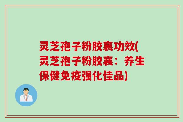 灵芝孢子粉胶襄功效(灵芝孢子粉胶襄：养生保健免疫强化佳品)