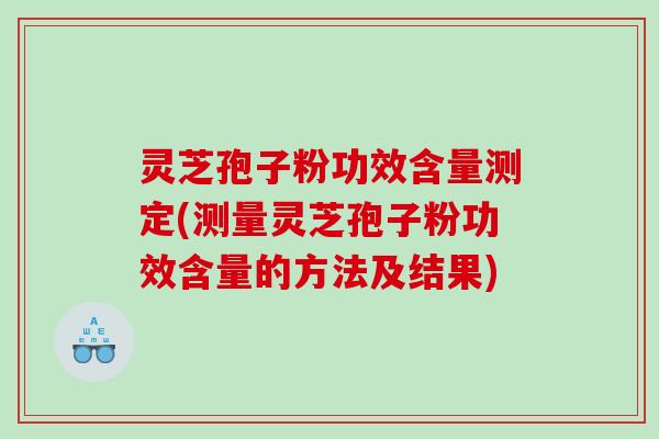 灵芝孢子粉功效含量测定(测量灵芝孢子粉功效含量的方法及结果)