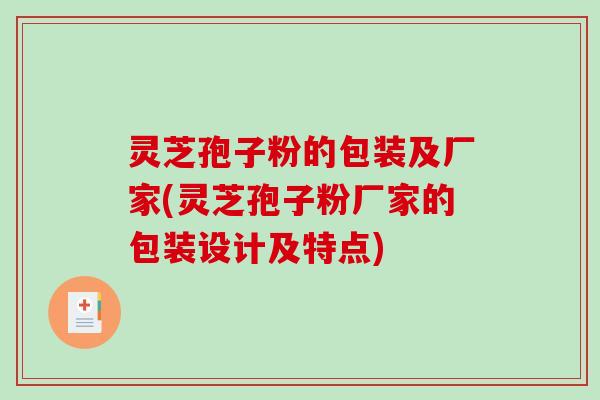 灵芝孢子粉的包装及厂家(灵芝孢子粉厂家的包装设计及特点)