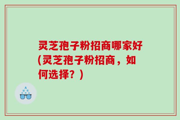 灵芝孢子粉招商哪家好(灵芝孢子粉招商，如何选择？)