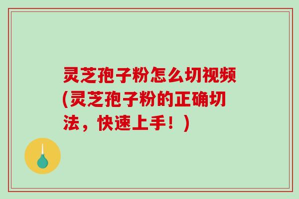 灵芝孢子粉怎么切视频(灵芝孢子粉的正确切法，快速上手！)