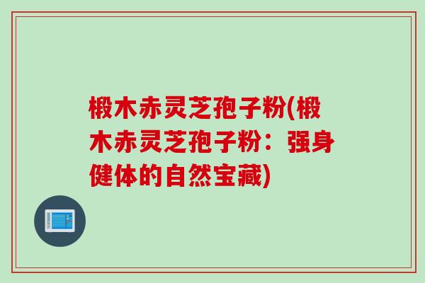 椴木赤灵芝孢子粉(椴木赤灵芝孢子粉：强身健体的自然宝藏)