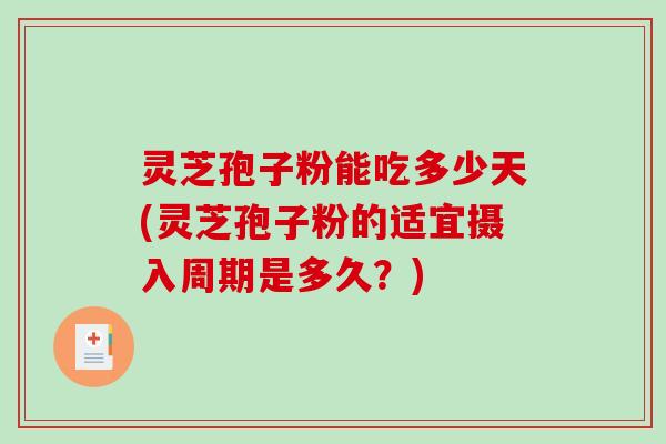 灵芝孢子粉能吃多少天(灵芝孢子粉的适宜摄入周期是多久？)