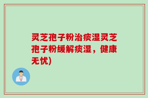 灵芝孢子粉治痰湿灵芝孢子粉缓解痰湿，健康无忧)