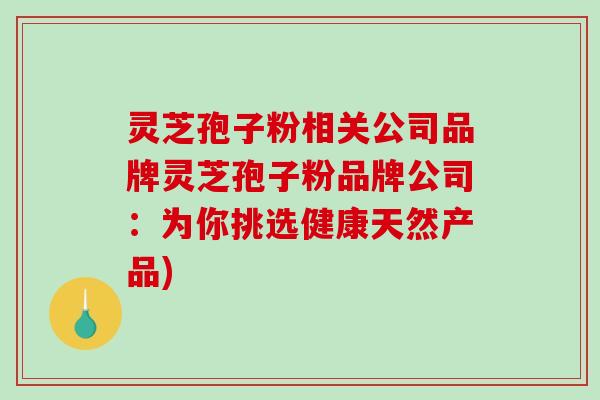 灵芝孢子粉相关公司品牌灵芝孢子粉品牌公司：为你挑选健康天然产品)