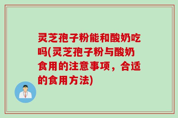 灵芝孢子粉能和酸奶吃吗(灵芝孢子粉与酸奶食用的注意事项，合适的食用方法)