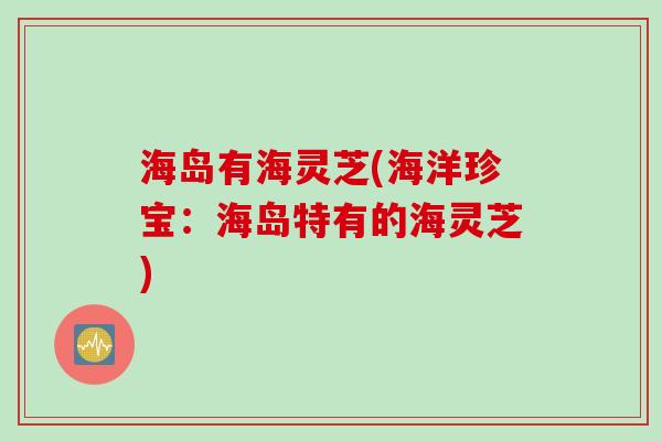 海岛有海灵芝(海洋珍宝：海岛特有的海灵芝)