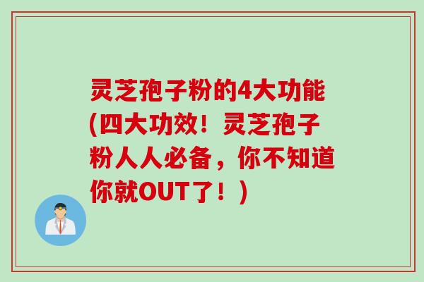 灵芝孢子粉的4大功能(四大功效！灵芝孢子粉人人必备，你不知道你就OUT了！)