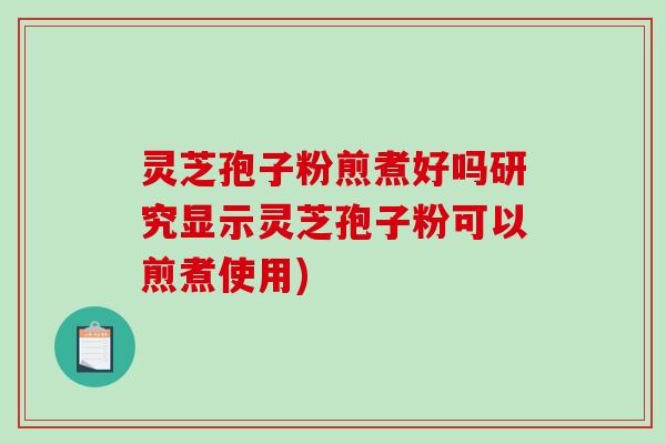 灵芝孢子粉煎煮好吗研究显示灵芝孢子粉可以煎煮使用)