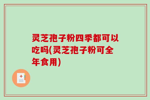 灵芝孢子粉四季都可以吃吗(灵芝孢子粉可全年食用)