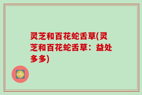 灵芝和百花蛇舌草(灵芝和百花蛇舌草：益处多多)