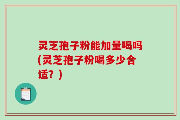 灵芝孢子粉能加量喝吗(灵芝孢子粉喝多少合适？)