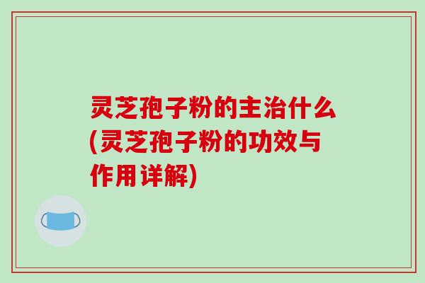灵芝孢子粉的主什么(灵芝孢子粉的功效与作用详解) 灵芝孢子粉的主什么(灵芝孢子粉的功效与作用详解)