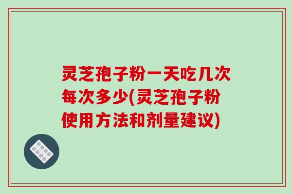 灵芝孢子粉一天吃几次每次多少(灵芝孢子粉使用方法和剂量建议)