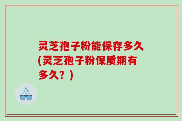 灵芝孢子粉能保存多久(灵芝孢子粉保质期有多久？)