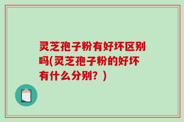 灵芝孢子粉有好坏区别吗(灵芝孢子粉的好坏有什么分别？)