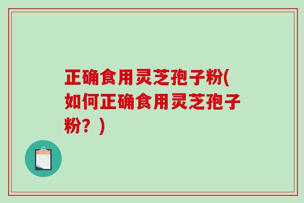 正确食用灵芝孢子粉(如何正确食用灵芝孢子粉？)