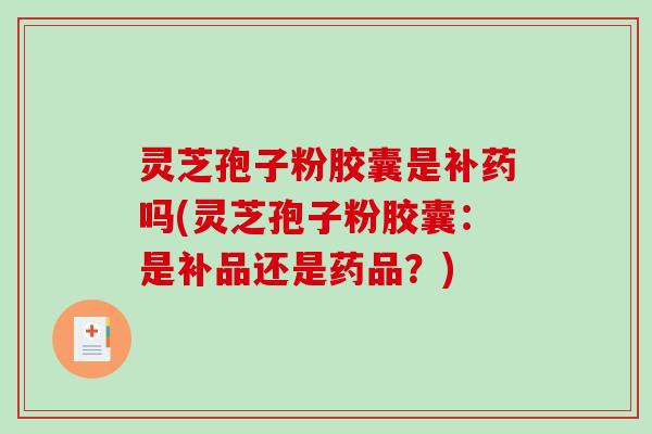灵芝孢子粉胶囊是补药吗(灵芝孢子粉胶囊：是补品还是药品？)