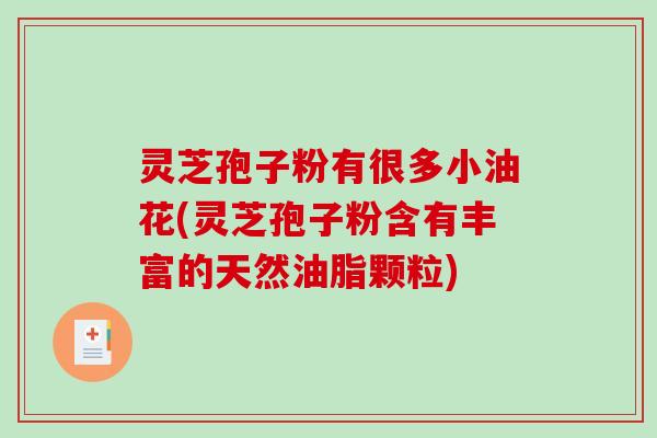 灵芝孢子粉有很多小油花(灵芝孢子粉含有丰富的天然油脂颗粒)