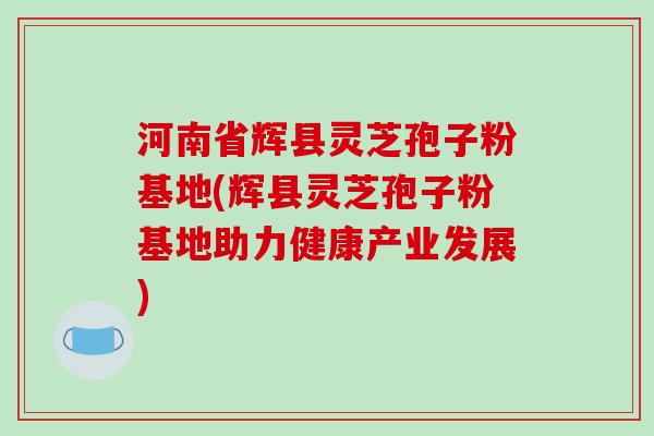 河南省辉县灵芝孢子粉基地(辉县灵芝孢子粉基地助力健康产业发展)