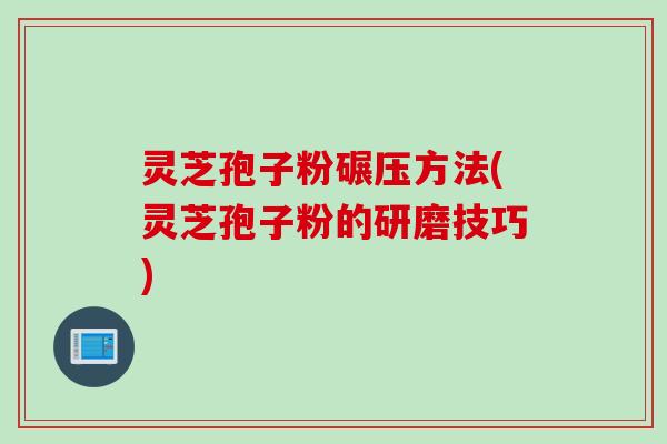 灵芝孢子粉碾压方法(灵芝孢子粉的研磨技巧)