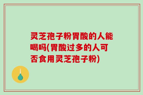 灵芝孢子粉胃酸的人能喝吗(胃酸过多的人可否食用灵芝孢子粉)