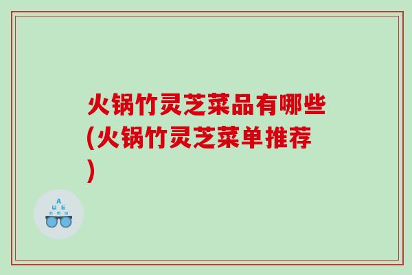 火锅竹灵芝菜品有哪些(火锅竹灵芝菜单推荐)