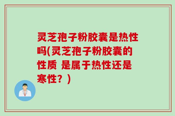 灵芝孢子粉胶囊是热性吗(灵芝孢子粉胶囊的性质 是属于热性还是寒性？)