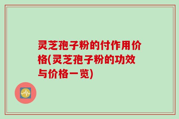 灵芝孢子粉的付作用价格(灵芝孢子粉的功效与价格一览)