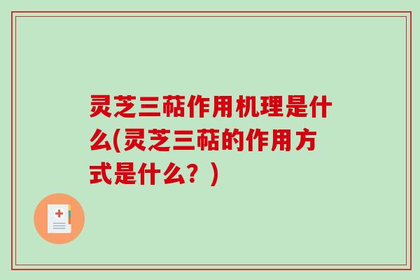灵芝三萜作用机理是什么(灵芝三萜的作用方式是什么？)