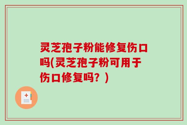 灵芝孢子粉能修复伤口吗(灵芝孢子粉可用于伤口修复吗？)