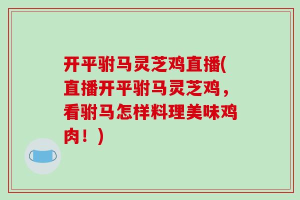 开平驸马灵芝鸡直播(直播开平驸马灵芝鸡，看驸马怎样料理美味鸡肉！)