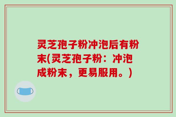 灵芝孢子粉冲泡后有粉末(灵芝孢子粉：冲泡成粉末，更易服用。)
