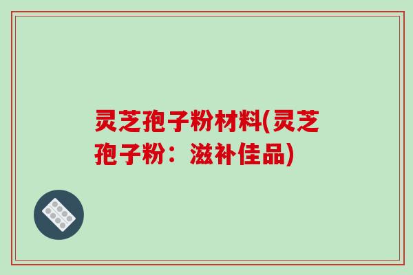 灵芝孢子粉材料(灵芝孢子粉：滋补佳品)
