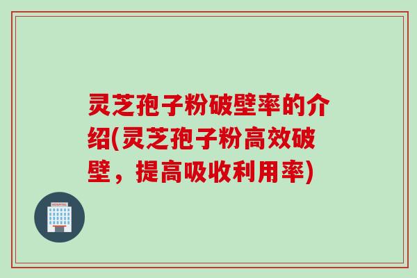 灵芝孢子粉破壁率的介绍(灵芝孢子粉高效破壁，提高吸收利用率)
