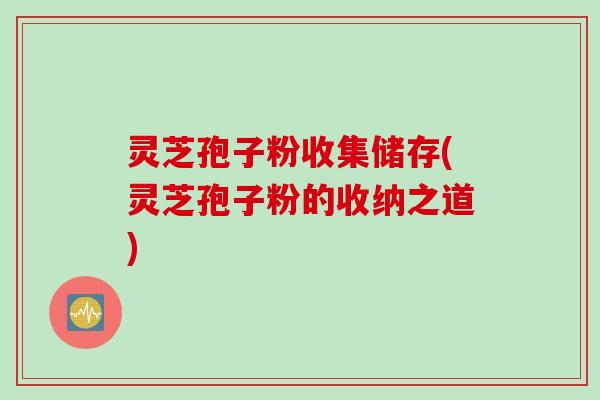 灵芝孢子粉收集储存(灵芝孢子粉的收纳之道)