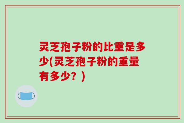 灵芝孢子粉的比重是多少(灵芝孢子粉的重量有多少？)
