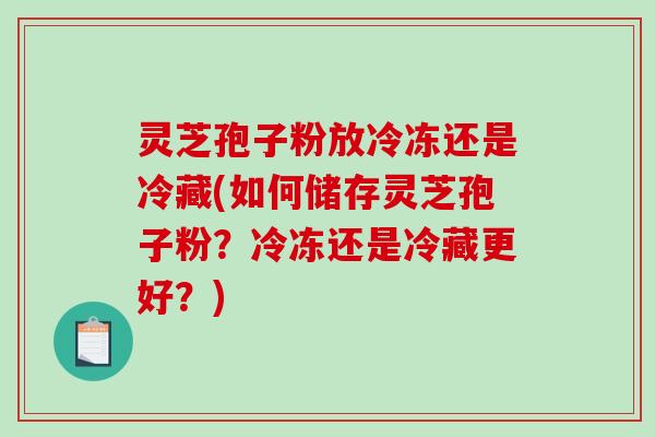灵芝孢子粉放冷冻还是冷藏(如何储存灵芝孢子粉？冷冻还是冷藏更好？)