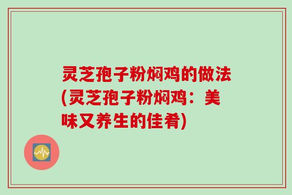 灵芝孢子粉焖鸡的做法(灵芝孢子粉焖鸡：美味又养生的佳肴)