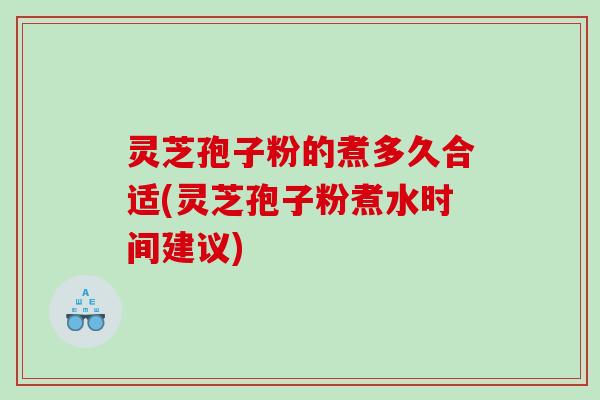 灵芝孢子粉的煮多久合适(灵芝孢子粉煮水时间建议)
